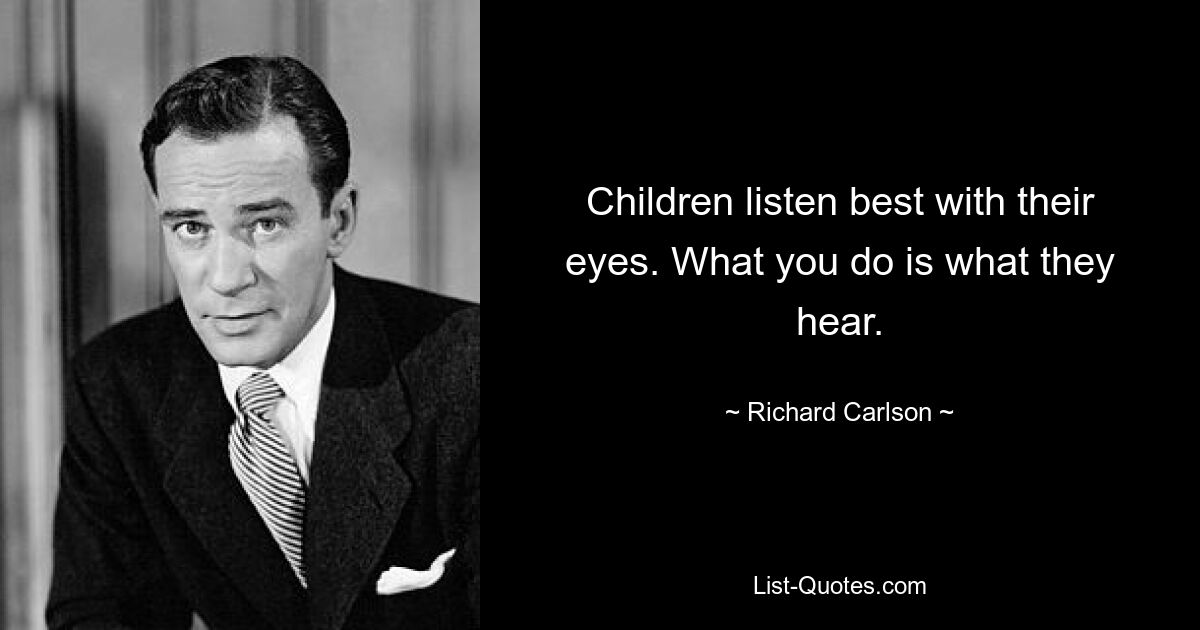 Children listen best with their eyes. What you do is what they hear. — © Richard Carlson