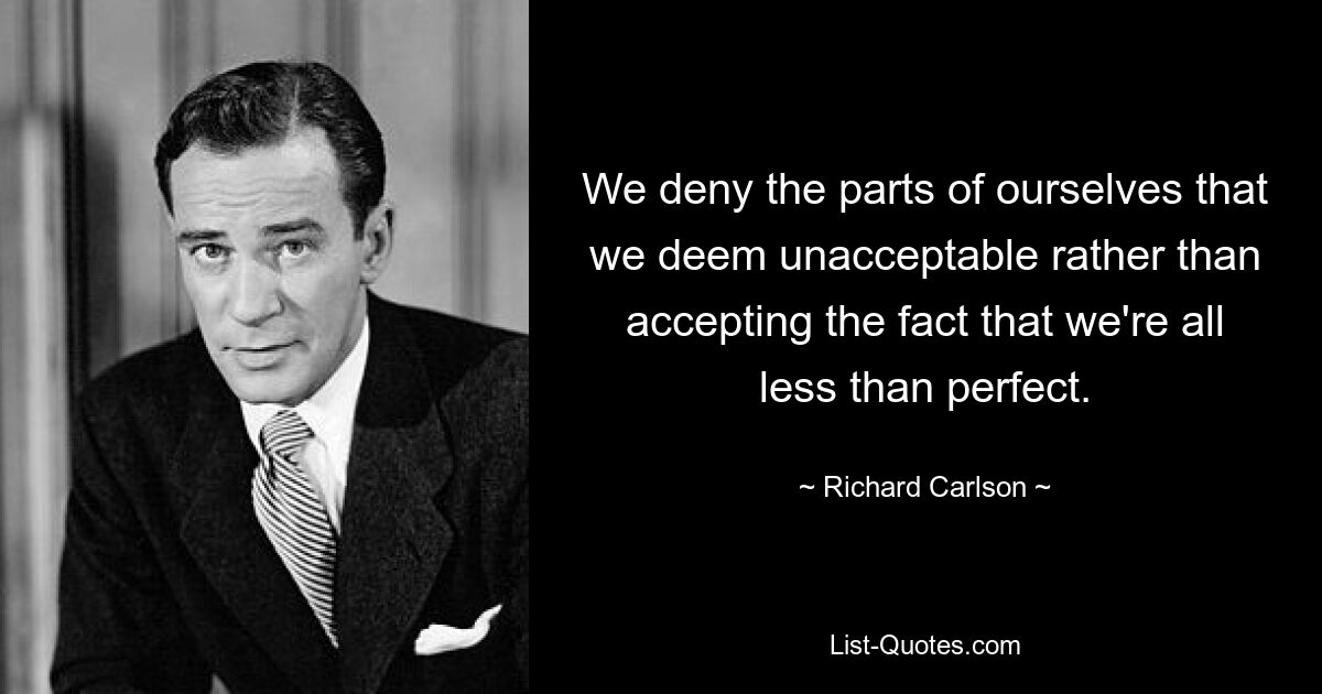 We deny the parts of ourselves that we deem unacceptable rather than accepting the fact that we're all less than perfect. — © Richard Carlson