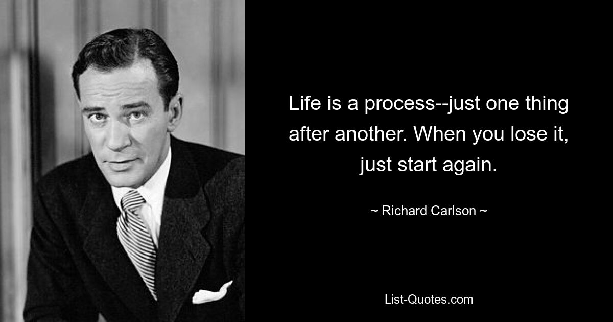 Life is a process--just one thing after another. When you lose it, just start again. — © Richard Carlson