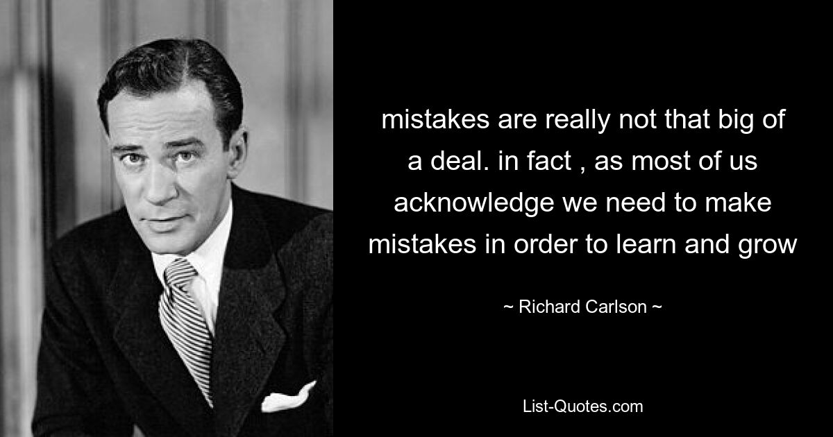 mistakes are really not that big of a deal. in fact , as most of us acknowledge we need to make mistakes in order to learn and grow — © Richard Carlson