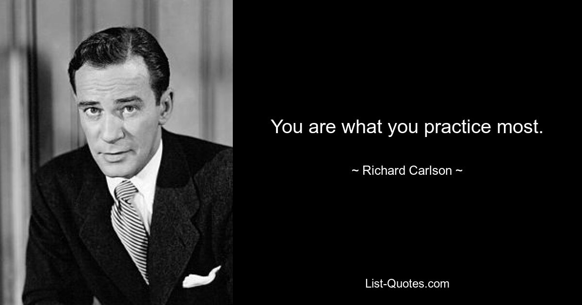 You are what you practice most. — © Richard Carlson