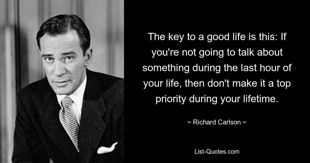 The key to a good life is this: If you're not going to talk about something during the last hour of your life, then don't make it a top priority during your lifetime. — © Richard Carlson