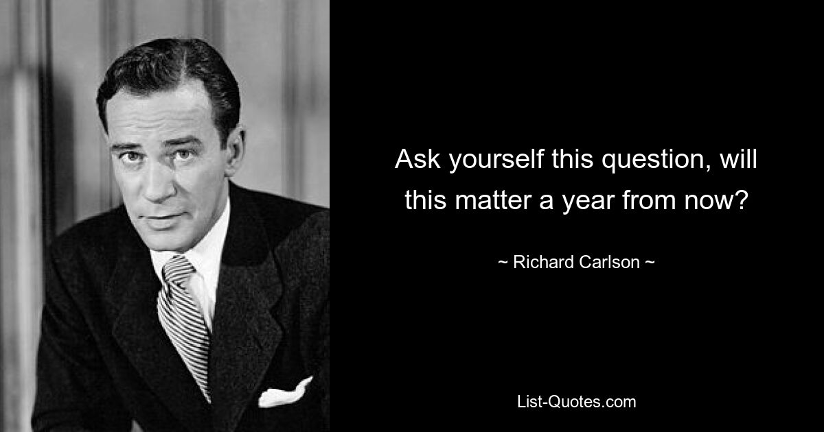 Ask yourself this question, will this matter a year from now? — © Richard Carlson