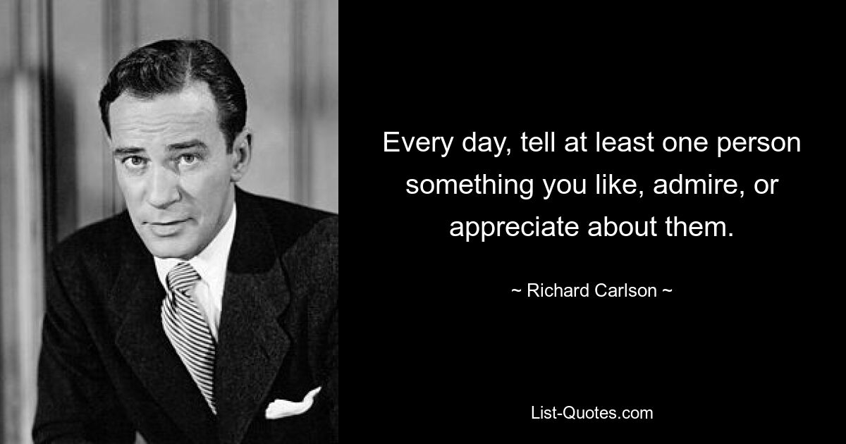 Every day, tell at least one person something you like, admire, or appreciate about them. — © Richard Carlson