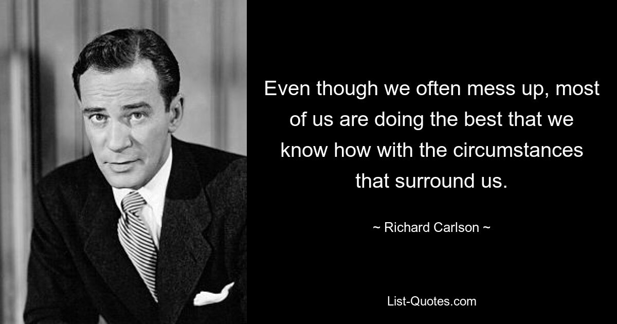 Even though we often mess up, most of us are doing the best that we know how with the circumstances that surround us. — © Richard Carlson