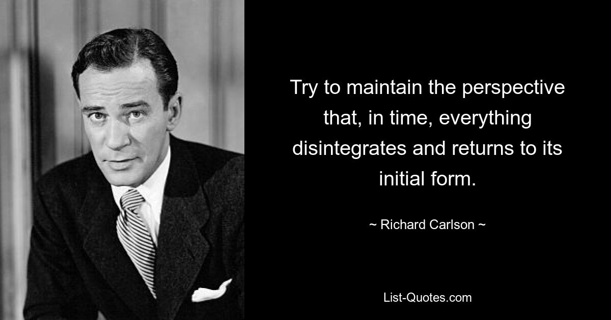 Try to maintain the perspective that, in time, everything disintegrates and returns to its initial form. — © Richard Carlson