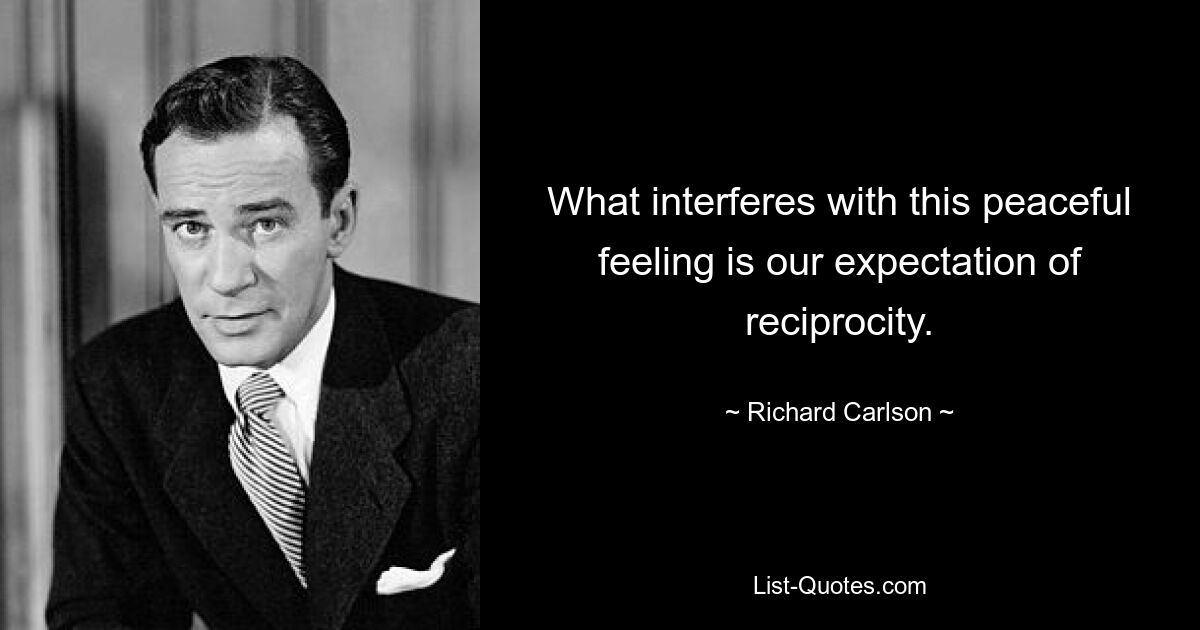 What interferes with this peaceful feeling is our expectation of reciprocity. — © Richard Carlson