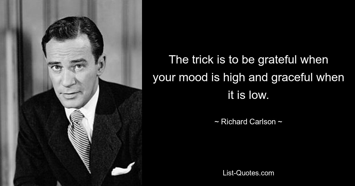 The trick is to be grateful when your mood is high and graceful when it is low. — © Richard Carlson