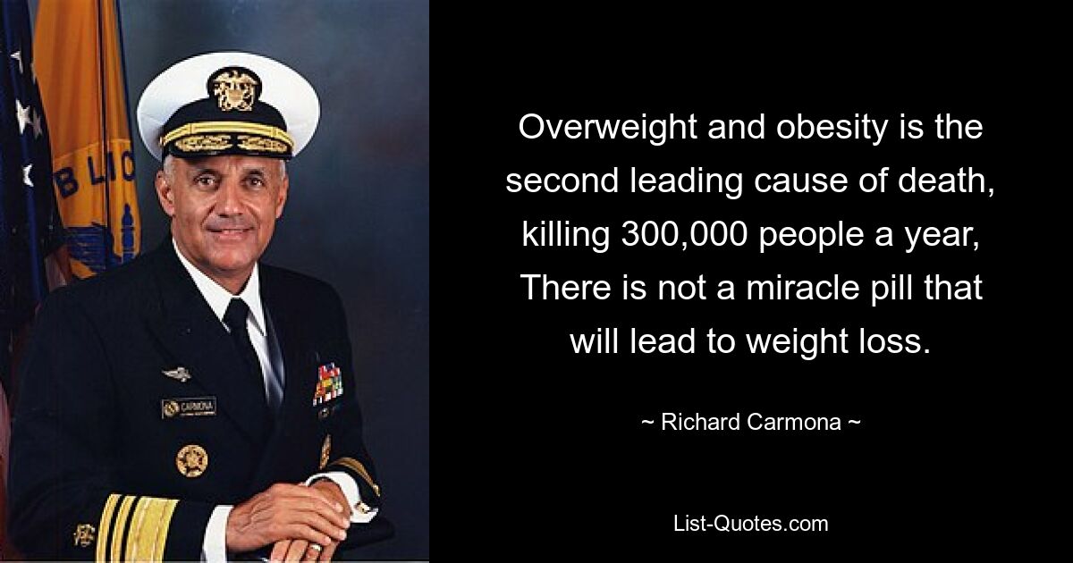 Overweight and obesity is the second leading cause of death, killing 300,000 people a year, There is not a miracle pill that will lead to weight loss. — © Richard Carmona