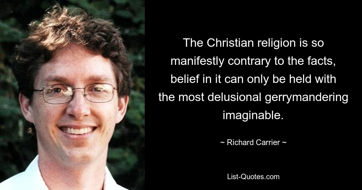 The Christian religion is so manifestly contrary to the facts, belief in it can only be held with the most delusional gerrymandering imaginable. — © Richard Carrier