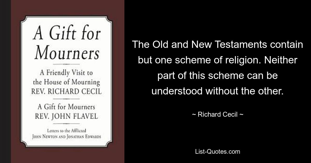 The Old and New Testaments contain but one scheme of religion. Neither part of this scheme can be understood without the other. — © Richard Cecil