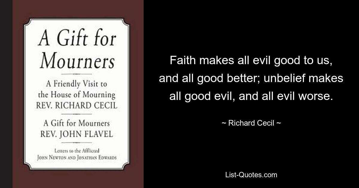 Faith makes all evil good to us, and all good better; unbelief makes all good evil, and all evil worse. — © Richard Cecil