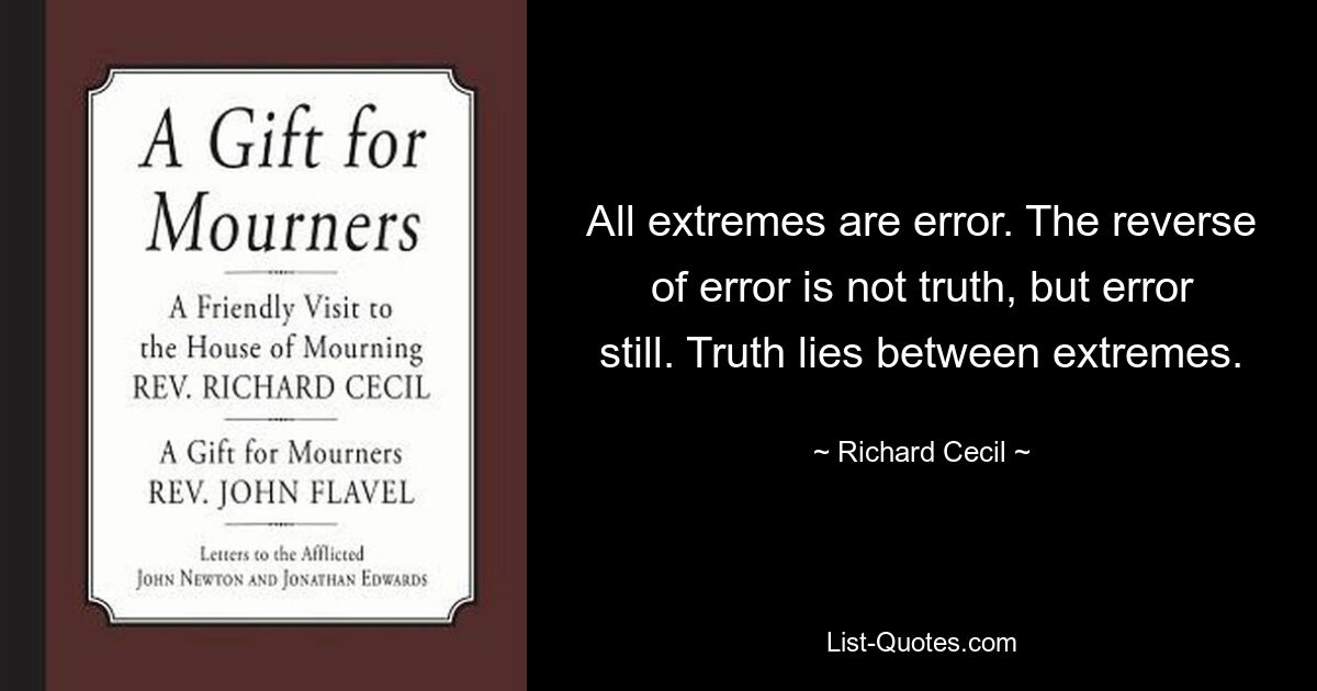 All extremes are error. The reverse of error is not truth, but error still. Truth lies between extremes. — © Richard Cecil