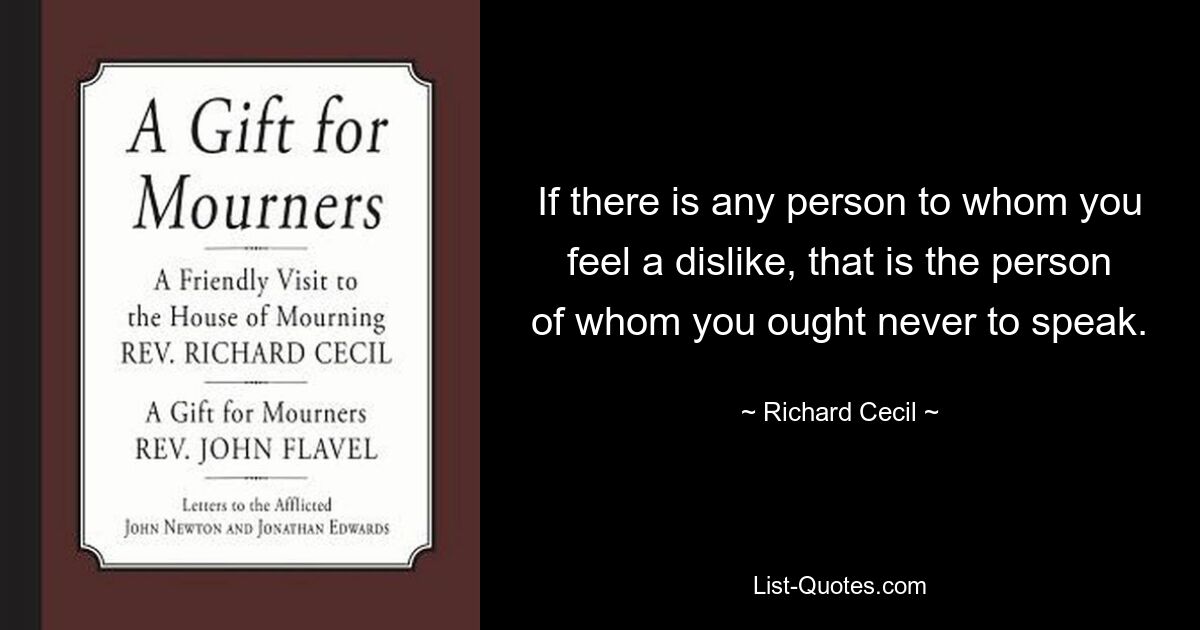 If there is any person to whom you feel a dislike, that is the person of whom you ought never to speak. — © Richard Cecil