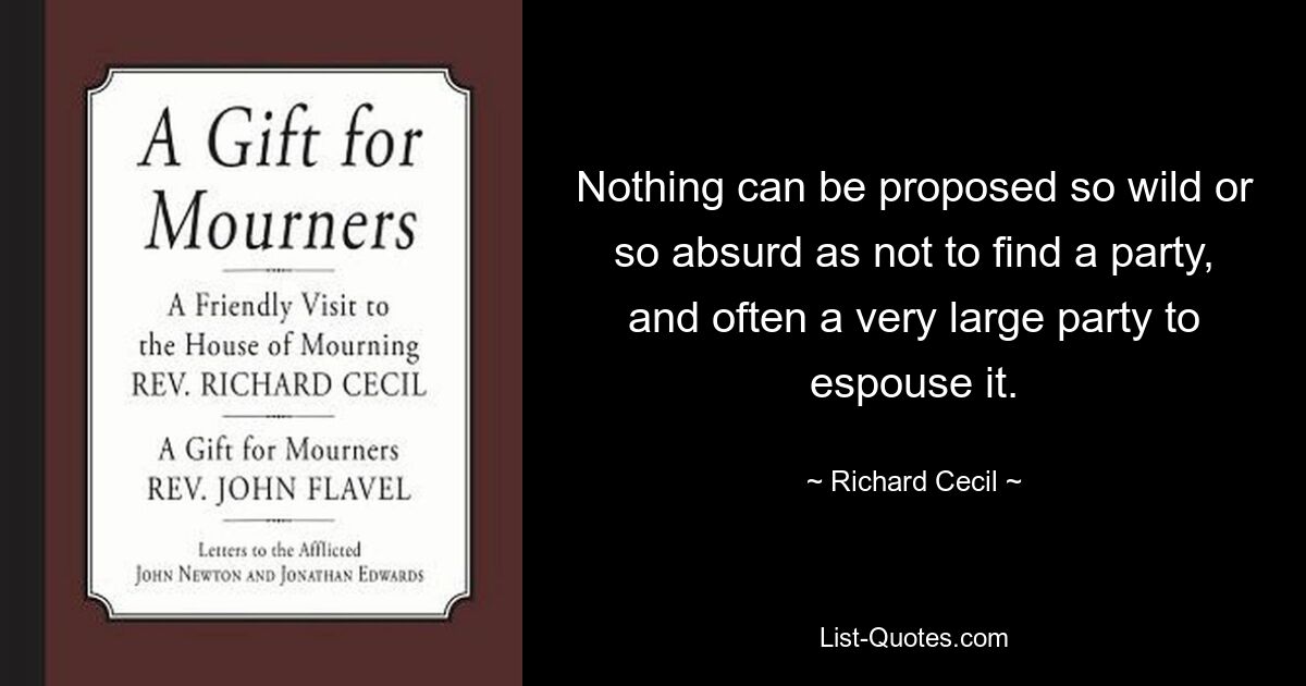 Nothing can be proposed so wild or so absurd as not to find a party, and often a very large party to espouse it. — © Richard Cecil