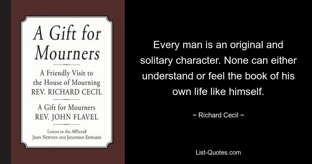 Every man is an original and solitary character. None can either understand or feel the book of his own life like himself. — © Richard Cecil