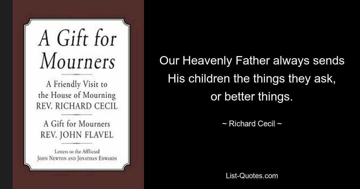 Our Heavenly Father always sends His children the things they ask, or better things. — © Richard Cecil