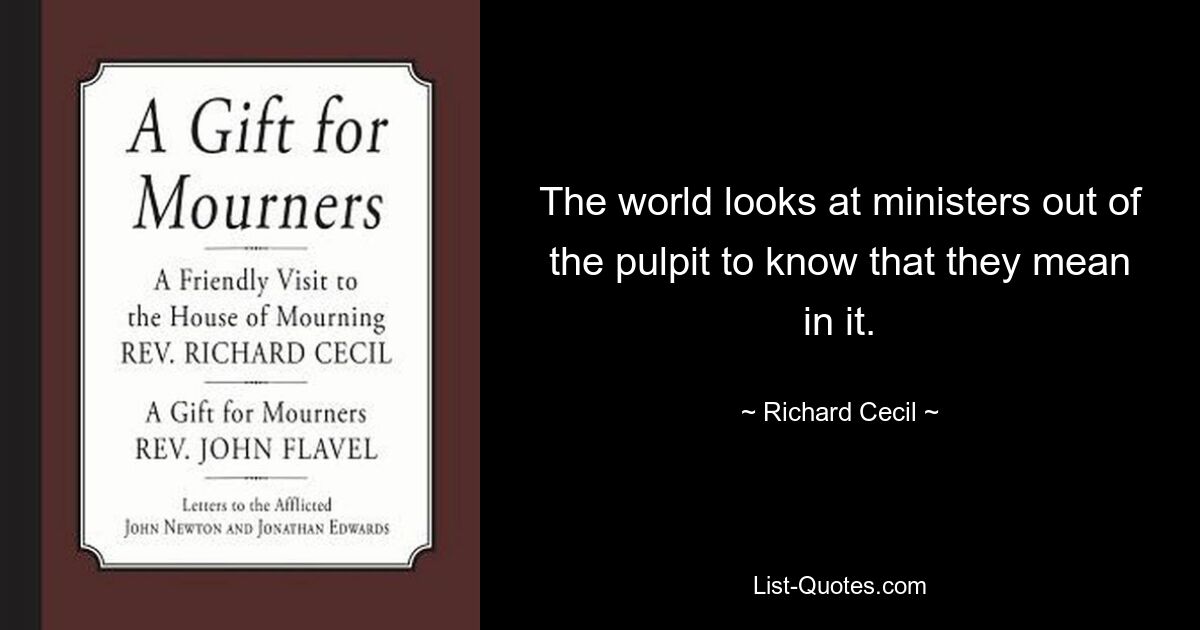 The world looks at ministers out of the pulpit to know that they mean in it. — © Richard Cecil