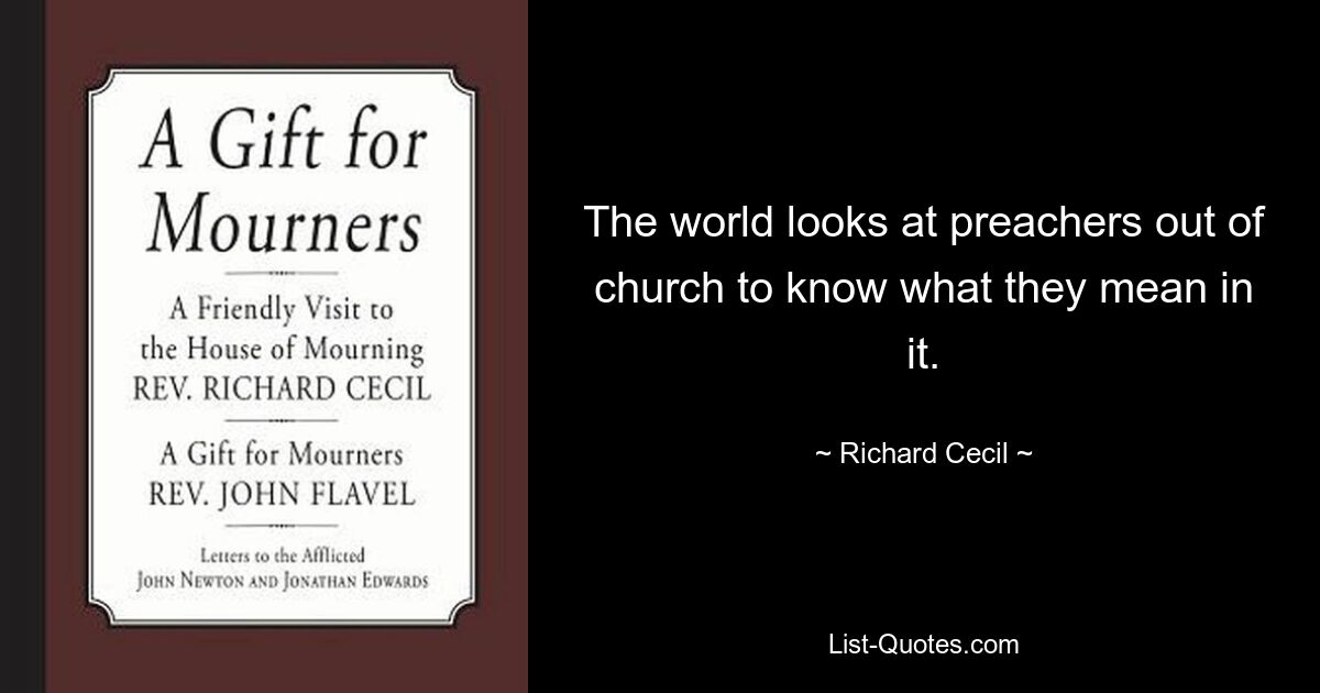 The world looks at preachers out of church to know what they mean in it. — © Richard Cecil