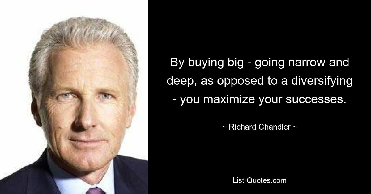 By buying big - going narrow and deep, as opposed to a diversifying - you maximize your successes. — © Richard Chandler