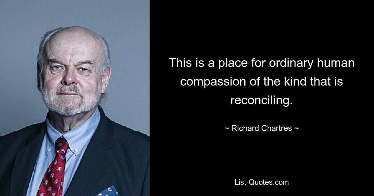 This is a place for ordinary human compassion of the kind that is reconciling. — © Richard Chartres