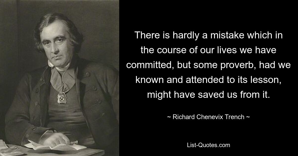 There is hardly a mistake which in the course of our lives we have committed, but some proverb, had we known and attended to its lesson, might have saved us from it. — © Richard Chenevix Trench