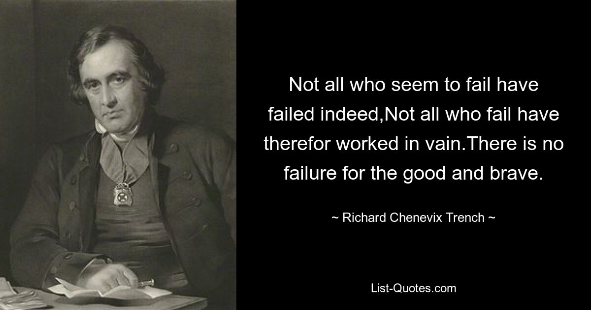 Not all who seem to fail have failed indeed,Not all who fail have therefor worked in vain.There is no failure for the good and brave. — © Richard Chenevix Trench