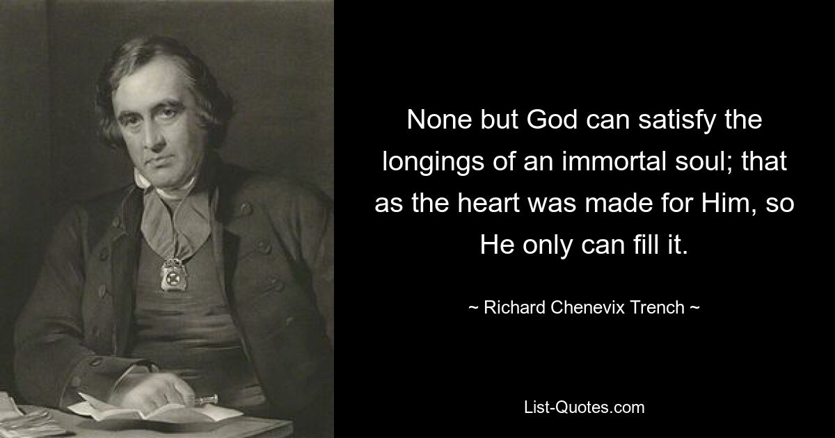 None but God can satisfy the longings of an immortal soul; that as the heart was made for Him, so He only can fill it. — © Richard Chenevix Trench