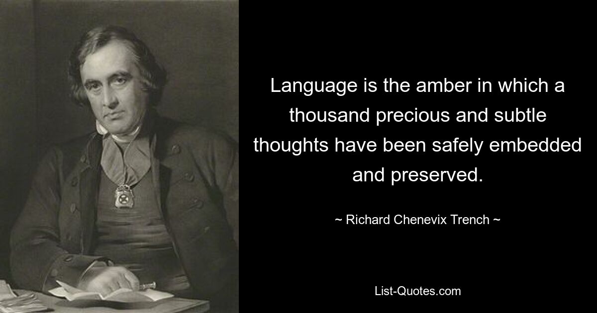 Language is the amber in which a thousand precious and subtle thoughts have been safely embedded and preserved. — © Richard Chenevix Trench