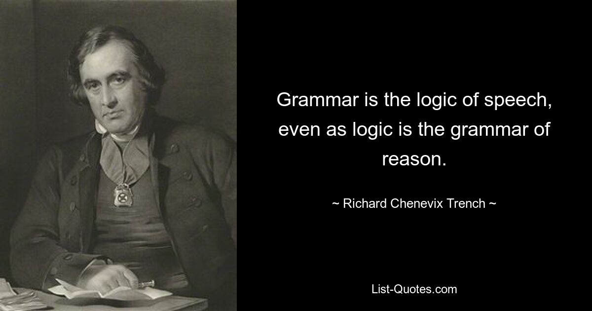 Grammar is the logic of speech, even as logic is the grammar of reason. — © Richard Chenevix Trench