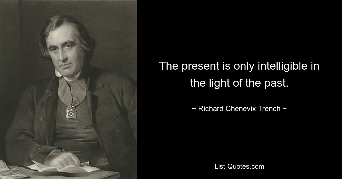 The present is only intelligible in the light of the past. — © Richard Chenevix Trench