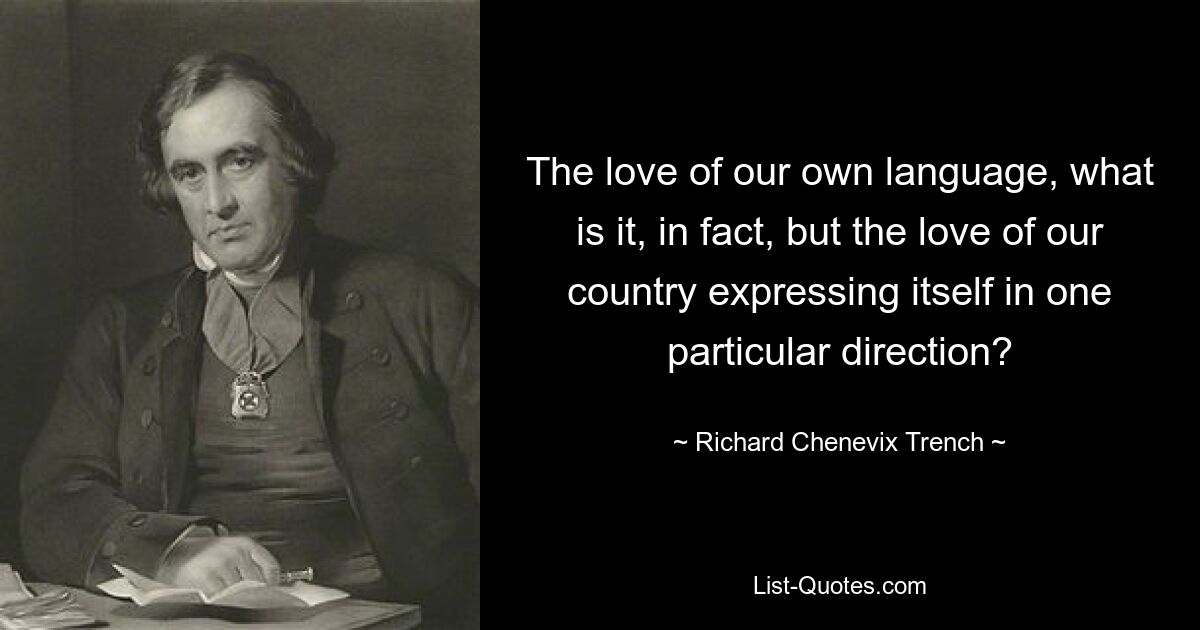 The love of our own language, what is it, in fact, but the love of our country expressing itself in one particular direction? — © Richard Chenevix Trench