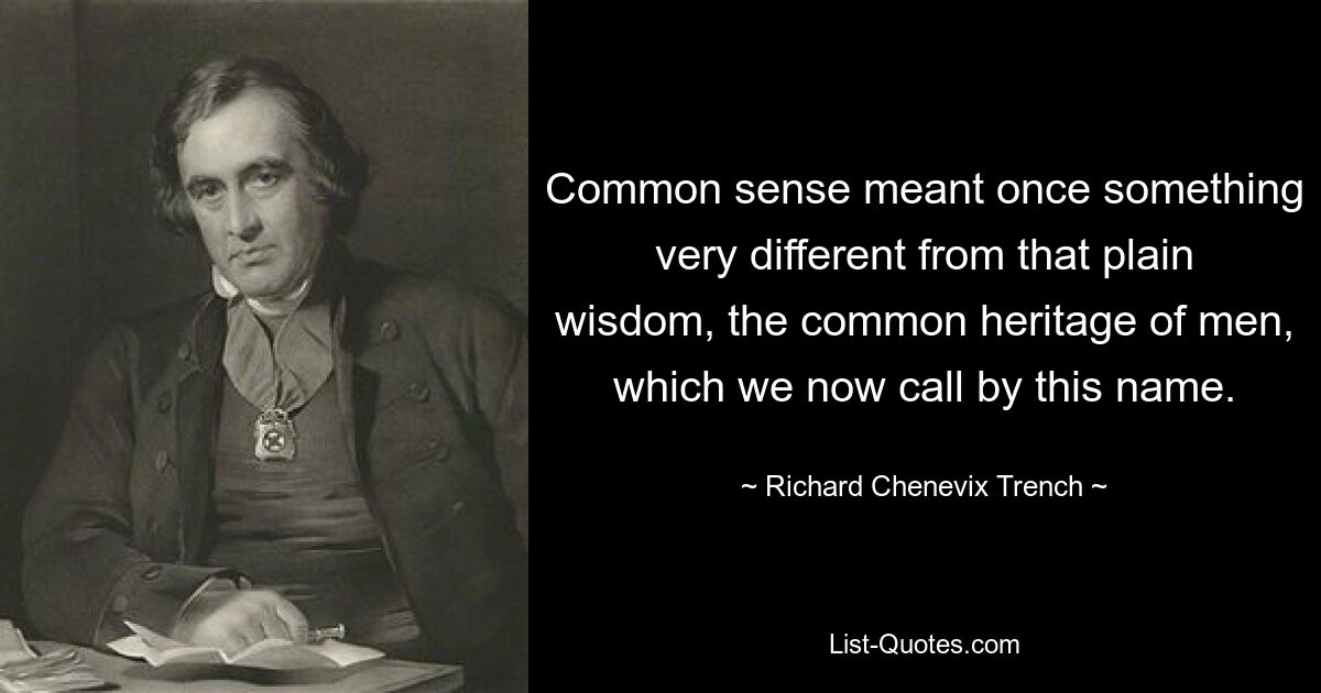 Здравый смысл когда-то означал нечто совсем иное, чем та простая мудрость, общее достояние людей, которое мы теперь называем этим именем. — © Ричард Ченевикс Тренч 