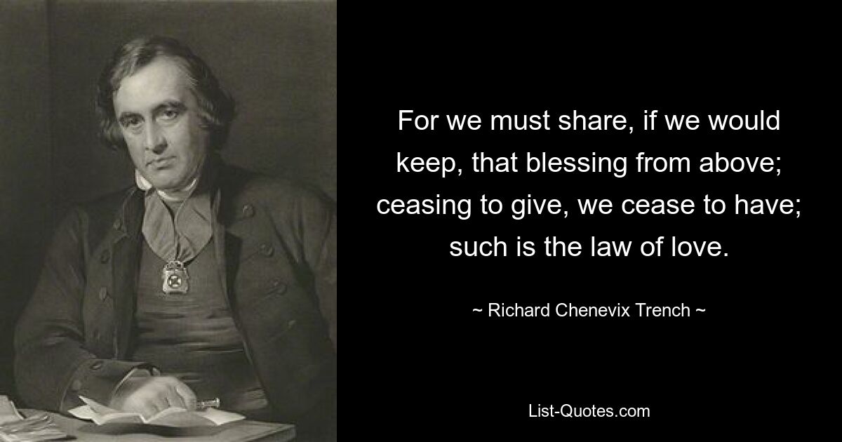 For we must share, if we would keep, that blessing from above; ceasing to give, we cease to have; such is the law of love. — © Richard Chenevix Trench