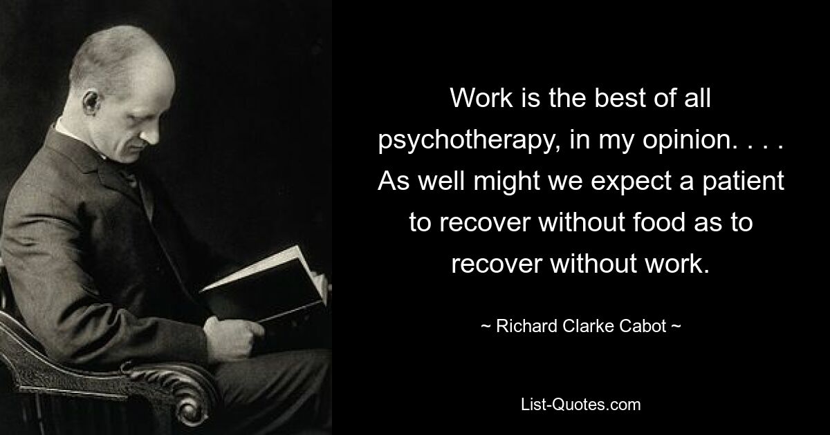 Work is the best of all psychotherapy, in my opinion. . . . As well might we expect a patient to recover without food as to recover without work. — © Richard Clarke Cabot