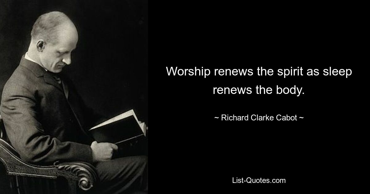 Worship renews the spirit as sleep renews the body. — © Richard Clarke Cabot