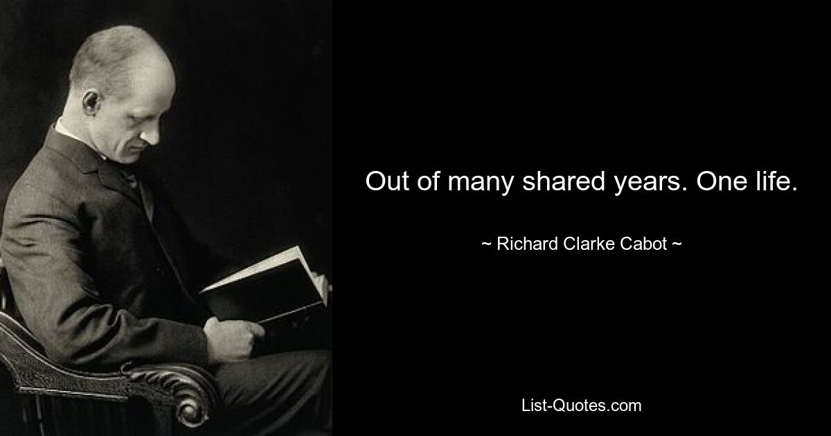 Out of many shared years. One life. — © Richard Clarke Cabot