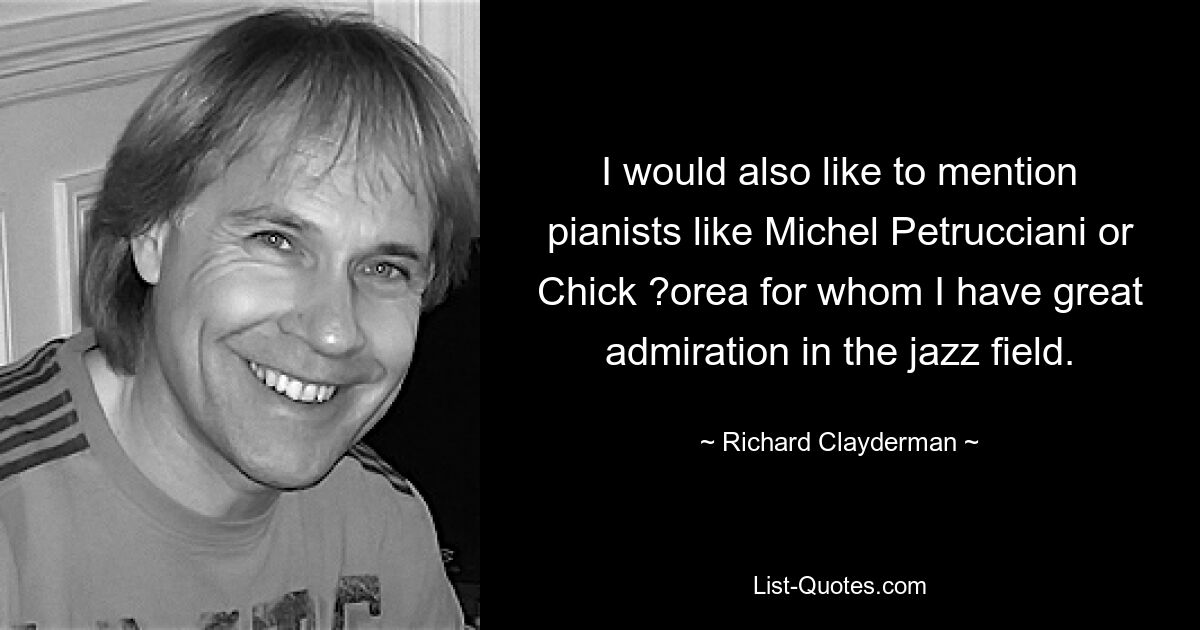 I would also like to mention pianists like Michel Petrucciani or Chick ?orea for whom I have great admiration in the jazz field. — © Richard Clayderman