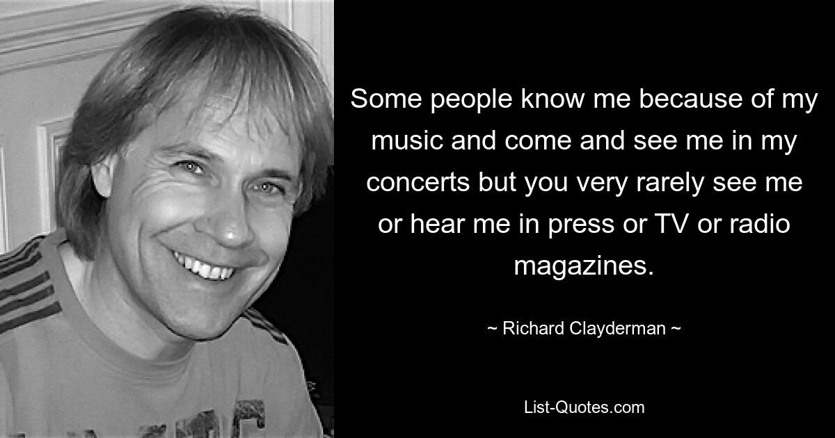 Manche Leute kennen mich wegen meiner Musik und besuchen mich auf meinen Konzerten, aber in der Presse, in Fernseh- oder Radiozeitschriften sieht oder hört man mich nur sehr selten. — © Richard Clayderman