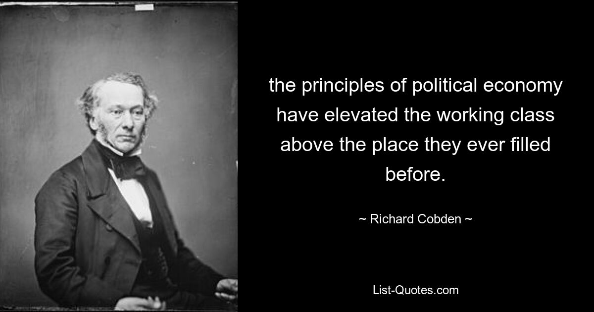 the principles of political economy have elevated the working class above the place they ever filled before. — © Richard Cobden