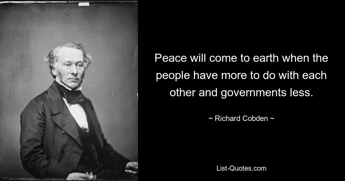 Peace will come to earth when the people have more to do with each other and governments less. — © Richard Cobden