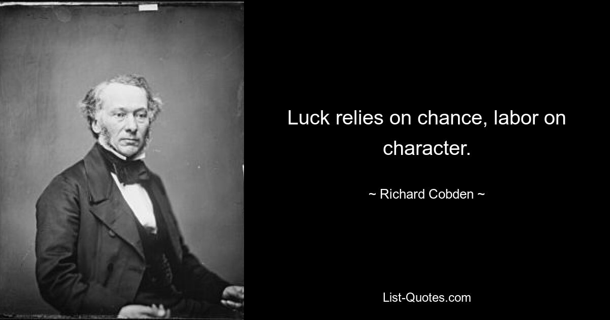 Luck relies on chance, labor on character. — © Richard Cobden