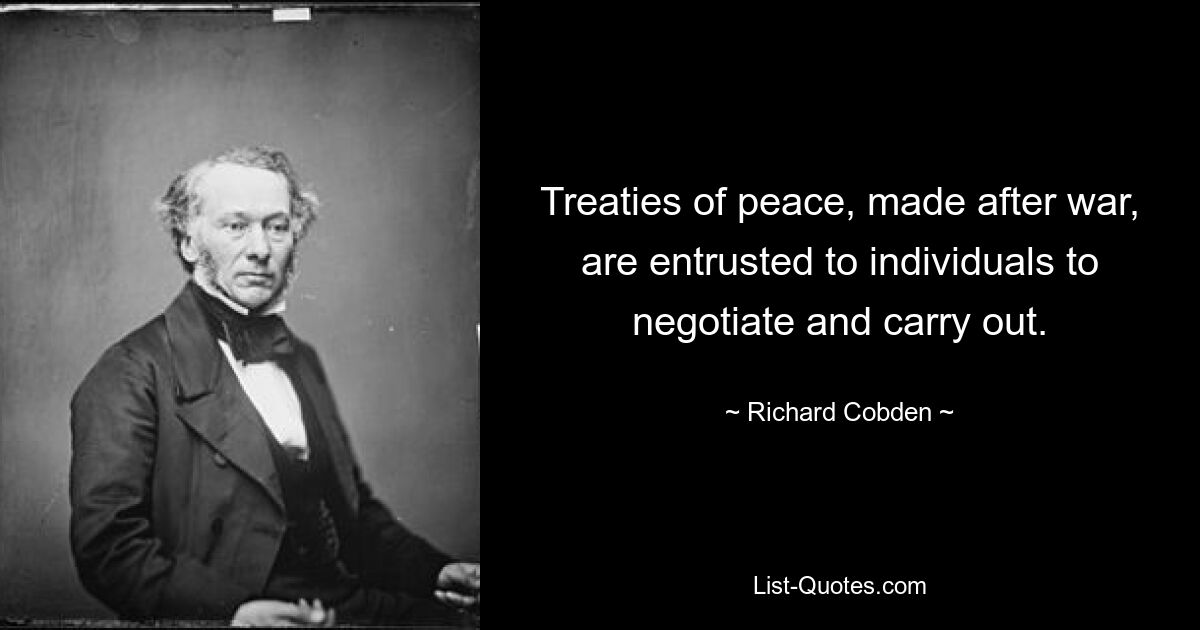 Treaties of peace, made after war, are entrusted to individuals to negotiate and carry out. — © Richard Cobden