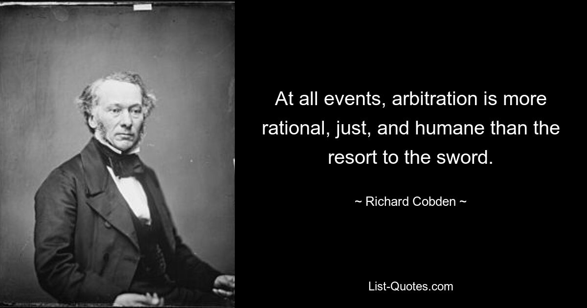 At all events, arbitration is more rational, just, and humane than the resort to the sword. — © Richard Cobden