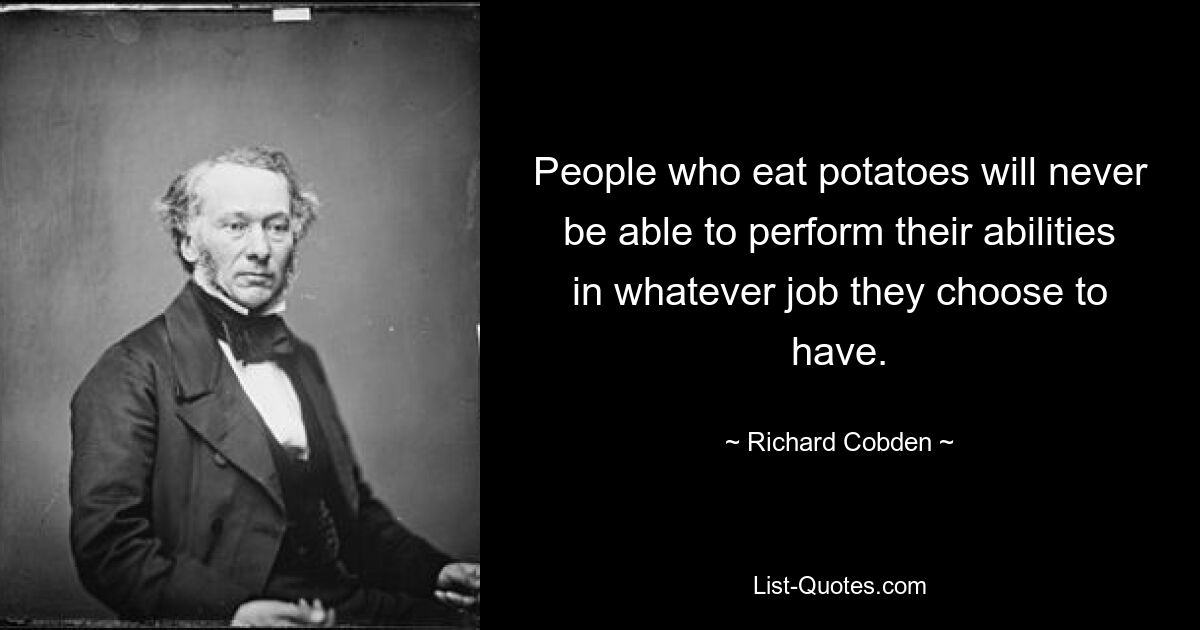 People who eat potatoes will never be able to perform their abilities in whatever job they choose to have. — © Richard Cobden