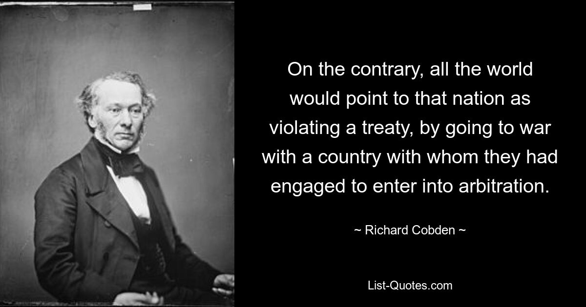 Напротив, весь мир указывал бы на то, что эта страна нарушила договор, вступив в войну со страной, с которой они вступили в арбитраж. — © Ричард Кобден