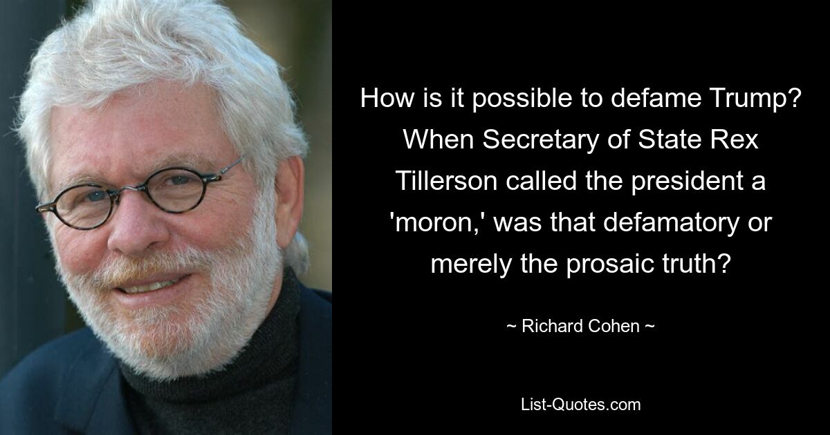 How is it possible to defame Trump? When Secretary of State Rex Tillerson called the president a 'moron,' was that defamatory or merely the prosaic truth? — © Richard Cohen