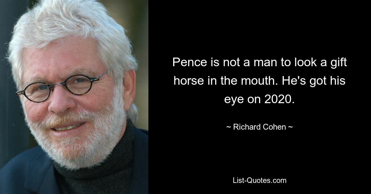 Pence is not a man to look a gift horse in the mouth. He's got his eye on 2020. — © Richard Cohen