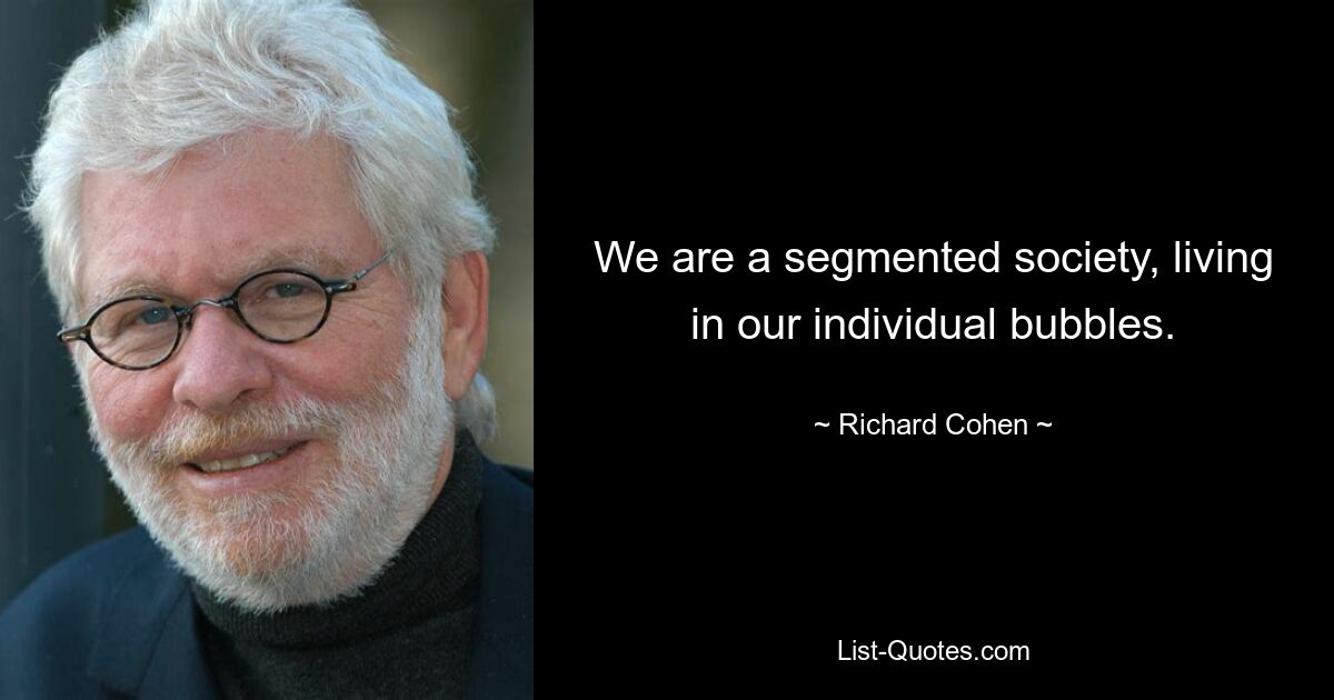 We are a segmented society, living in our individual bubbles. — © Richard Cohen