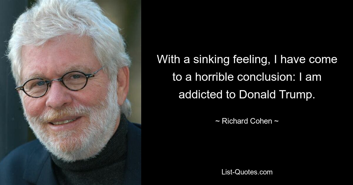 With a sinking feeling, I have come to a horrible conclusion: I am addicted to Donald Trump. — © Richard Cohen